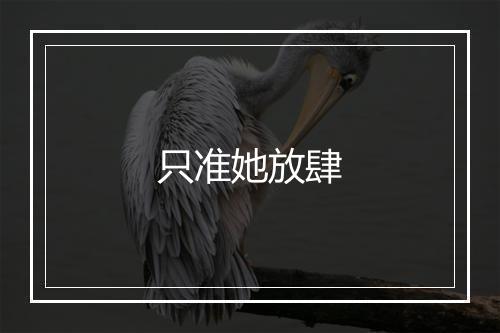 只准她放肆