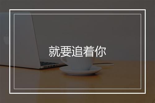 就要追着你